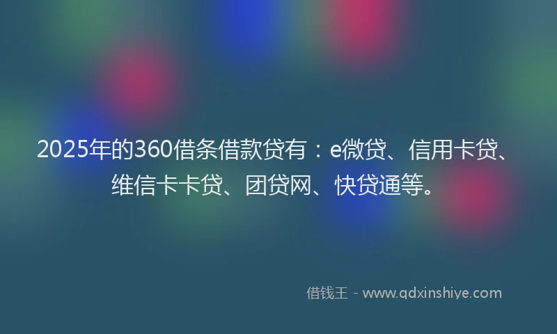 2025年的360借条借款贷有：e微贷、信用卡贷、维信卡卡贷、团贷网、快贷通等。