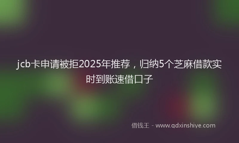 jcb卡申请被拒2025年推荐，归纳5个芝麻借款实时到账速借口子