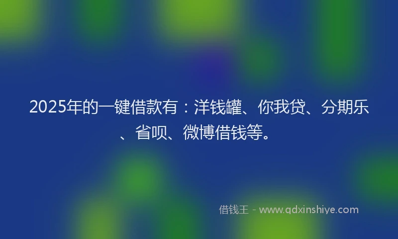 2025年的一键借款有：洋钱罐、你我贷、分期乐、省呗、微博借钱等。