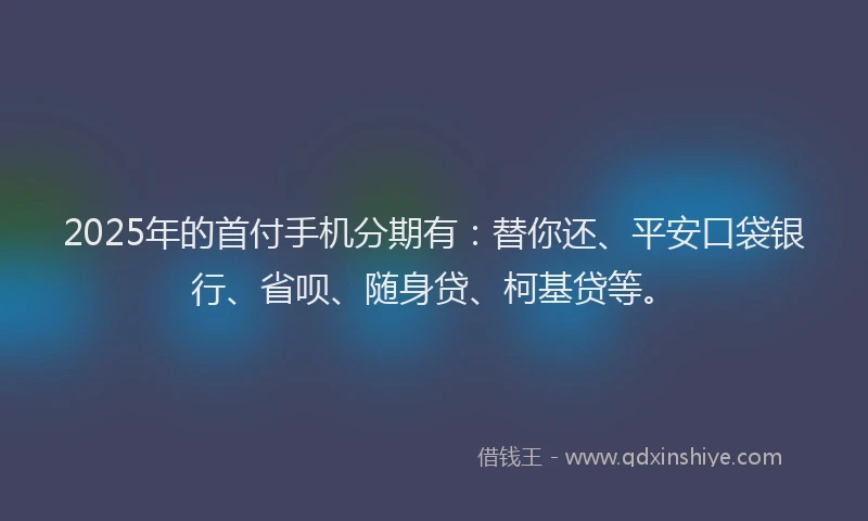 2025年的首付手机分期有：替你还、平安口袋银行、省呗、随身贷、柯基贷等。