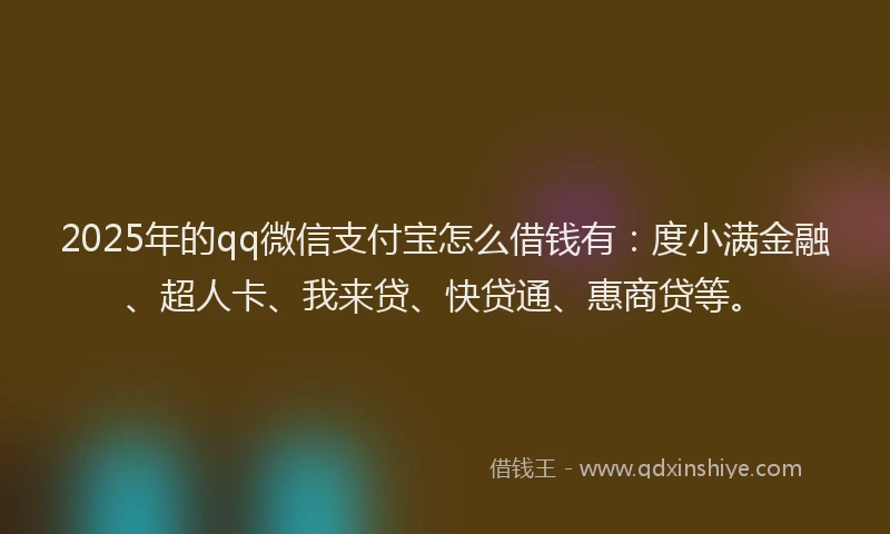 2025年的qq微信支付宝怎么借钱有：度小满金融、超人卡、我来贷、快贷通、惠商贷等。