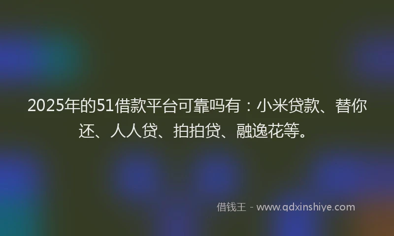 2025年的51借款平台可靠吗有：小米贷款、替你还、人人贷、拍拍贷、融逸花等。