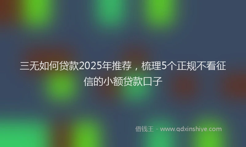 三无如何贷款2025年推荐，梳理5个正规不看征信的小额贷款口子