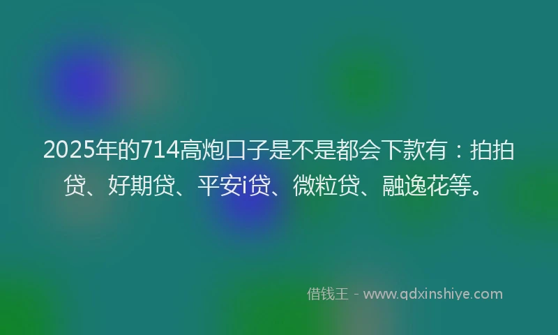2025年的714高炮口子是不是都会下款有：拍拍贷、好期贷、平安i贷、微粒贷、融逸花等。