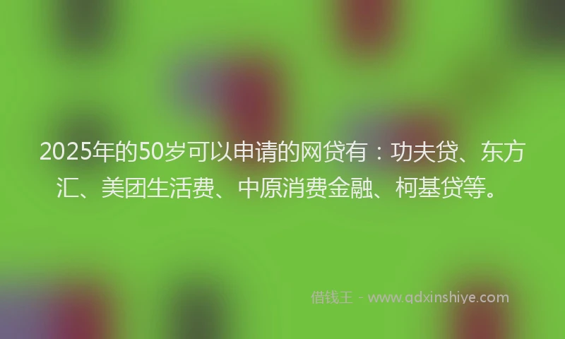 2025年的50岁可以申请的网贷有：功夫贷、东方汇、美团生活费、中原消费金融、柯基贷等。