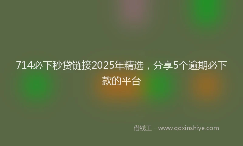 714必下秒贷链接2025年精选，分享5个逾期必下款的平台