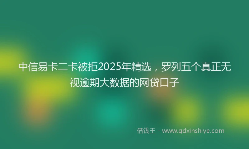 中信易卡二卡被拒2025年精选，罗列五个真正无视逾期大数据的网贷口子