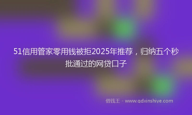 51信用管家零用钱被拒2025年推荐，归纳五个秒批通过的网贷口子