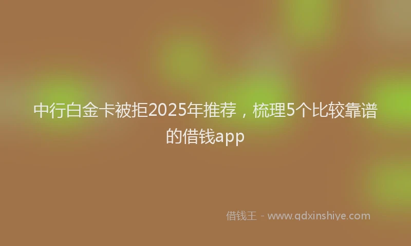 中行白金卡被拒2025年推荐，梳理5个比较靠谱的借钱app