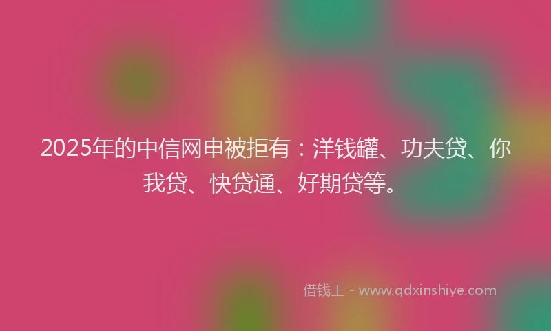 2025年的中信网申被拒有：洋钱罐、功夫贷、你我贷、快贷通、好期贷等。