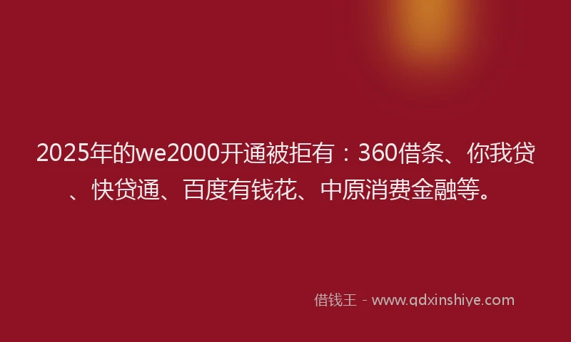 2025年的we2000开通被拒有：360借条、你我贷、快贷通、百度有钱花、中原消费金融等。