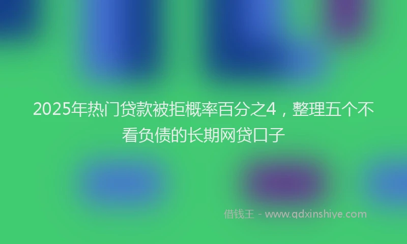 2025年热门贷款被拒概率百分之4，整理五个不看负债的长期网贷口子