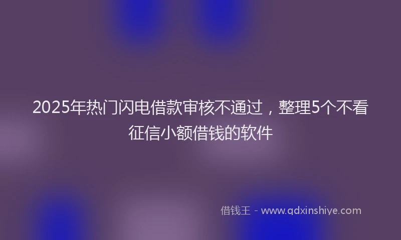 2025年热门闪电借款审核不通过，整理5个不看征信小额借钱的软件
