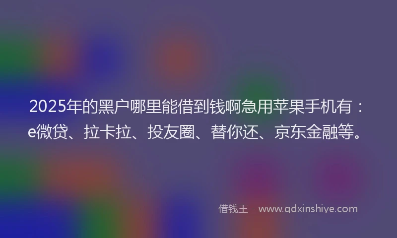 2025年的黑户哪里能借到钱啊急用苹果手机有：e微贷、拉卡拉、投友圈、替你还、京东金融等。