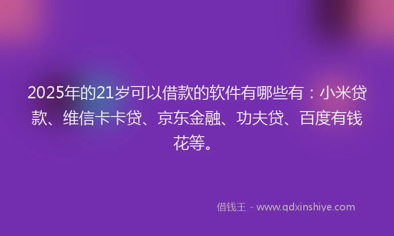 2025年的21岁可以借款的软件有哪些有：小米贷款、维信卡卡贷、京东金融、功夫贷、百度有钱花等。
