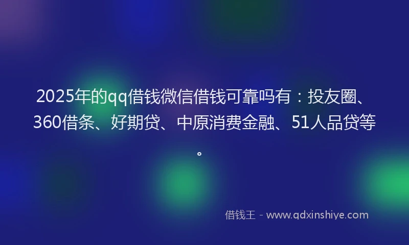 2025年的qq借钱微信借钱可靠吗有：投友圈、360借条、好期贷、中原消费金融、51人品贷等。