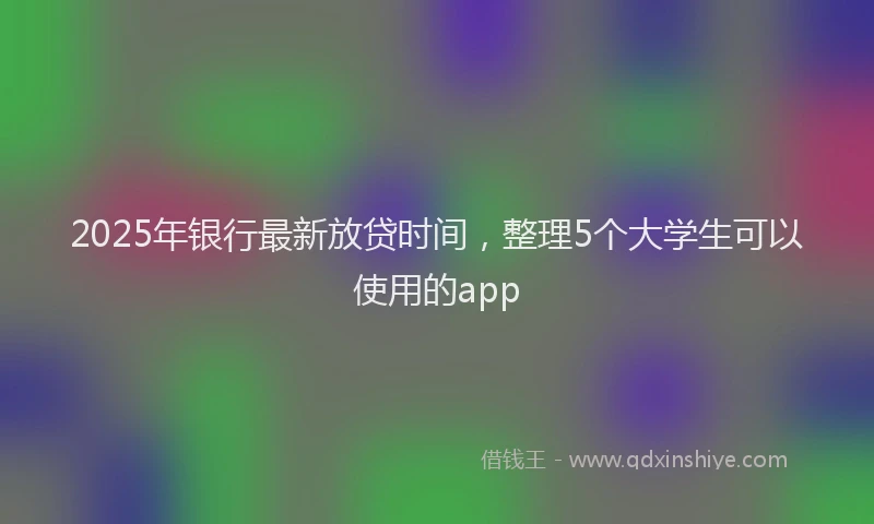 2025年银行最新放贷时间，整理5个大学生可以使用的app