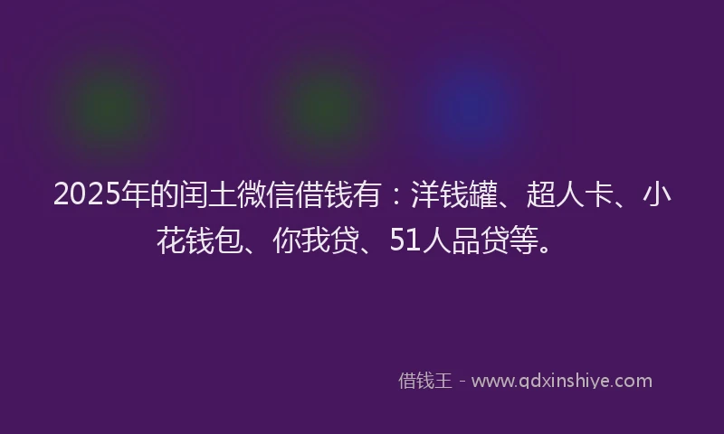 2025年的闰土微信借钱有：洋钱罐、超人卡、小花钱包、你我贷、51人品贷等。