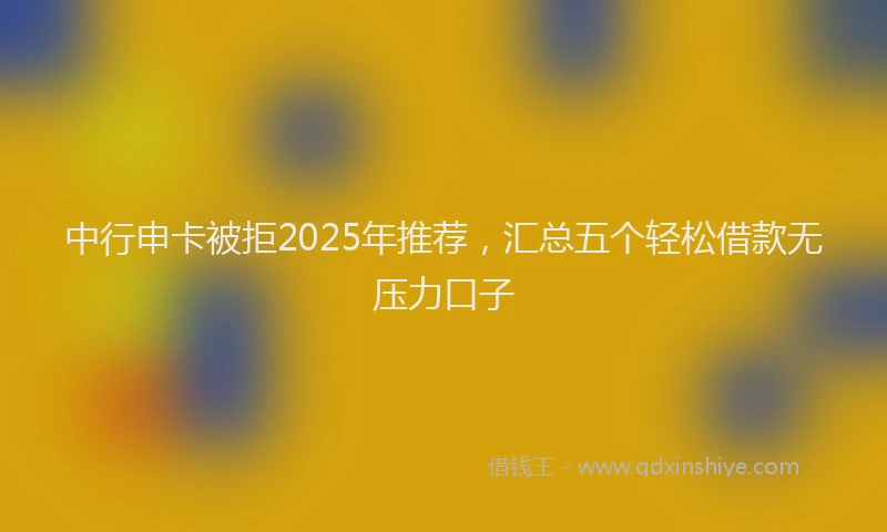 中行申卡被拒2025年推荐，汇总五个轻松借款无压力口子
