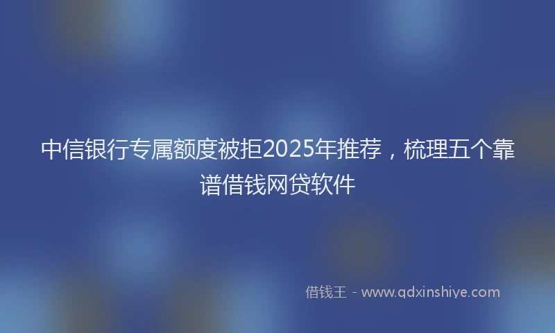 中信银行专属额度被拒2025年推荐，梳理五个靠谱借钱网贷软件