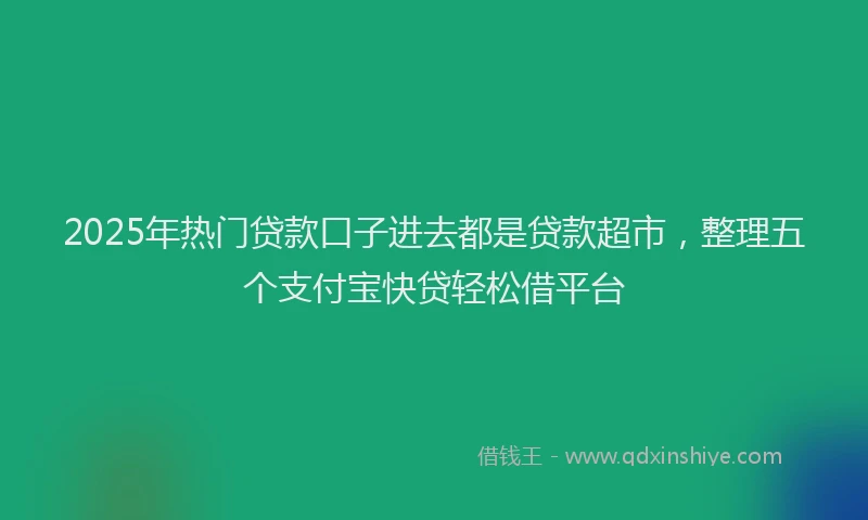 2025年热门贷款口子进去都是贷款超市，整理五个支付宝快贷轻松借平台
