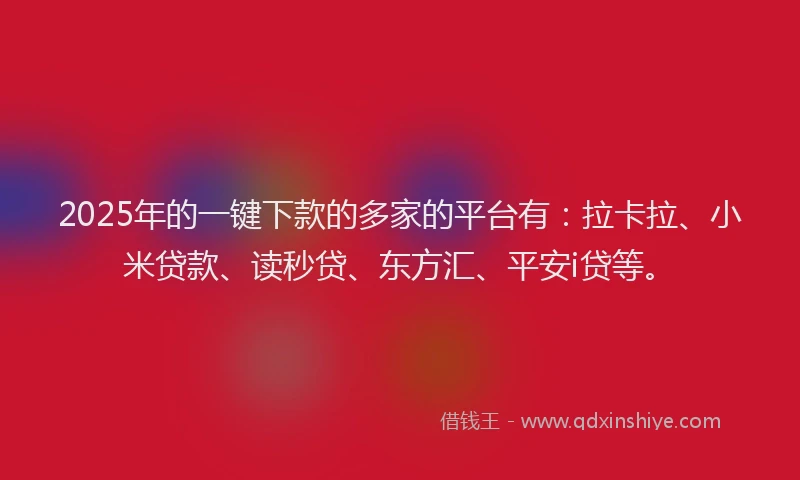 2025年的一键下款的多家的平台有：拉卡拉、小米贷款、读秒贷、东方汇、平安i贷等。