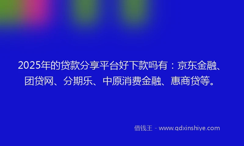 2025年的贷款分享平台好下款吗有：京东金融、团贷网、分期乐、中原消费金融、惠商贷等。
