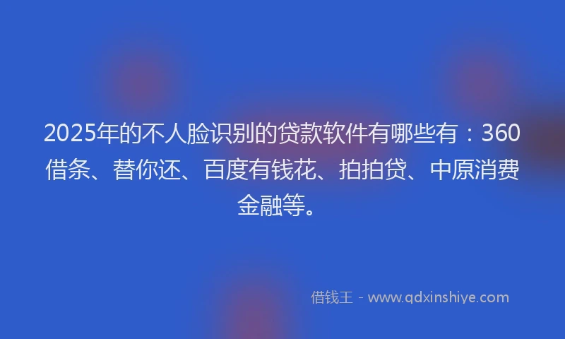 2025年的不人脸识别的贷款软件有哪些有：360借条、替你还、百度有钱花、拍拍贷、中原消费金融等。