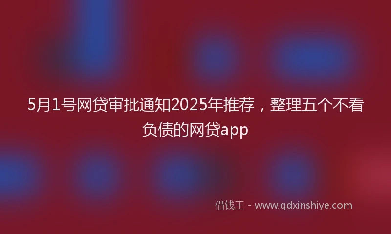5月1号网贷审批通知2025年推荐，整理五个不看负债的网贷app