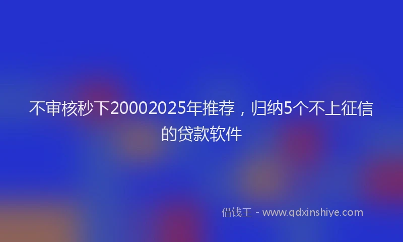不审核秒下20002025年推荐，归纳5个不上征信的贷款软件