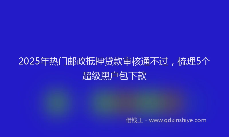 2025年热门邮政抵押贷款审核通不过，梳理5个超级黑户包下款