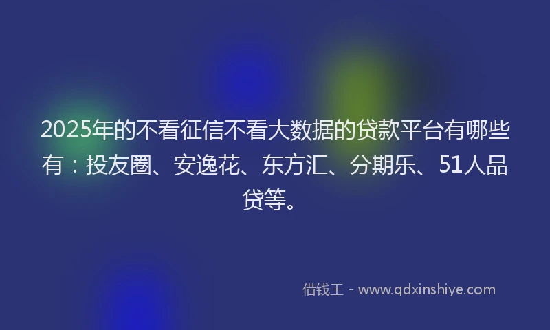 2025年的不看征信不看大数据的贷款平台有哪些有：投友圈、安逸花、东方汇、分期乐、51人品贷等。