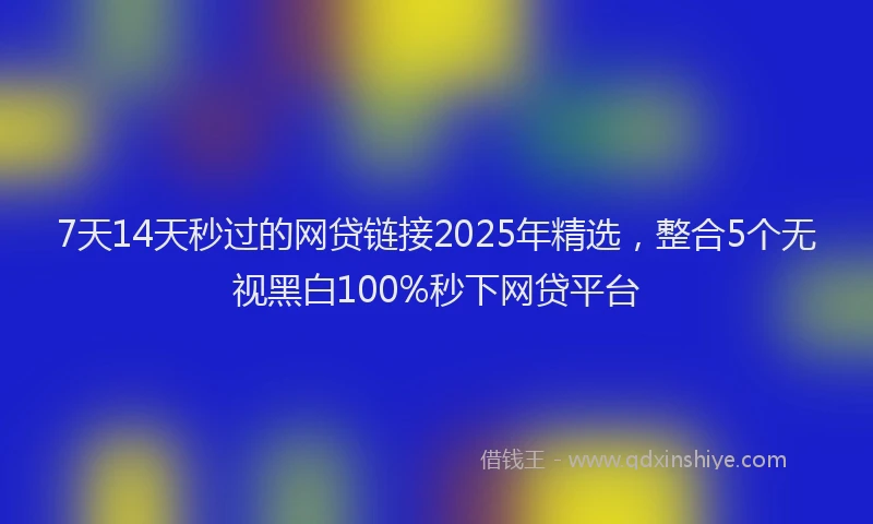 7天14天秒过的网贷链接2025年精选，整合5个无视黑白100%秒下网贷平台