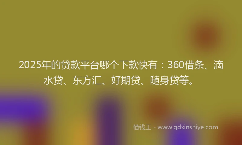 2025年的贷款平台哪个下款快有：360借条、滴水贷、东方汇、好期贷、随身贷等。