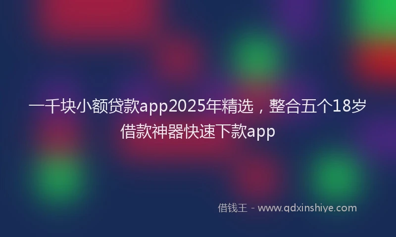 一千块小额贷款app2025年精选，整合五个18岁借款神器快速下款app