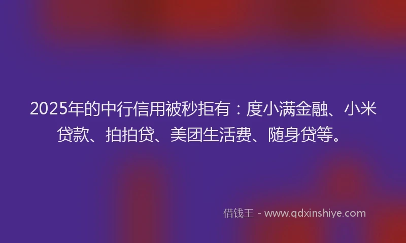 2025年的中行信用被秒拒有：度小满金融、小米贷款、拍拍贷、美团生活费、随身贷等。