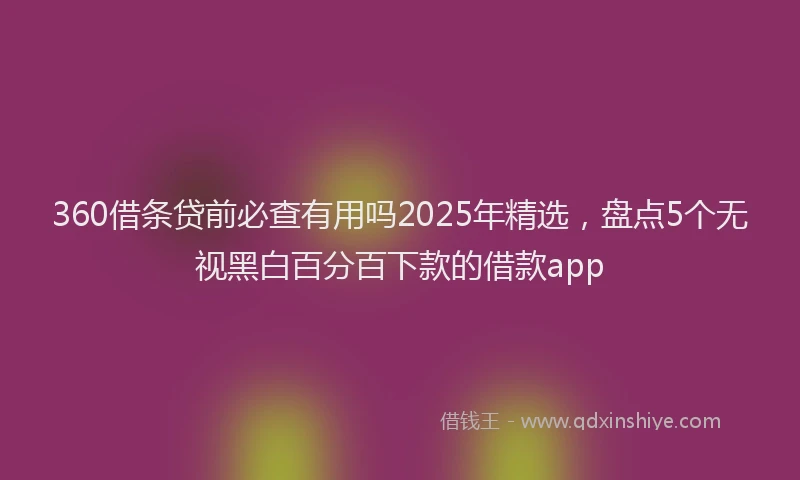 360借条贷前必查有用吗2025年精选，盘点5个无视黑白百分百下款的借款app