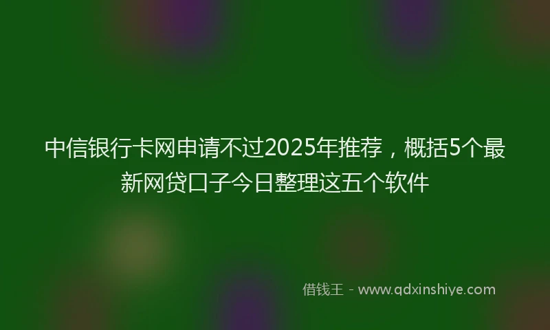 中信银行卡网申请不过2025年推荐，概括5个最新网贷口子今日整理这五个软件