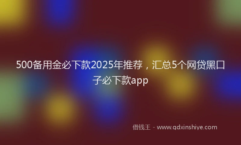 500备用金必下款2025年推荐，汇总5个网贷黑口子必下款app