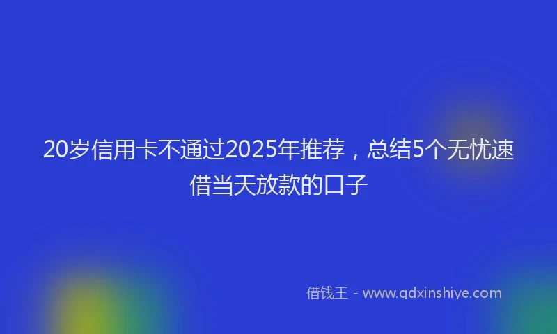 20岁信用卡不通过2025年推荐，总结5个无忧速借当天放款的口子