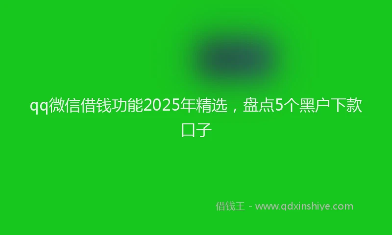 qq微信借钱功能2025年精选，盘点5个黑户下款口子