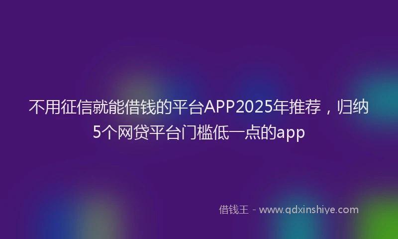 不用征信就能借钱的平台APP2025年推荐，归纳5个网贷平台门槛低一点的app