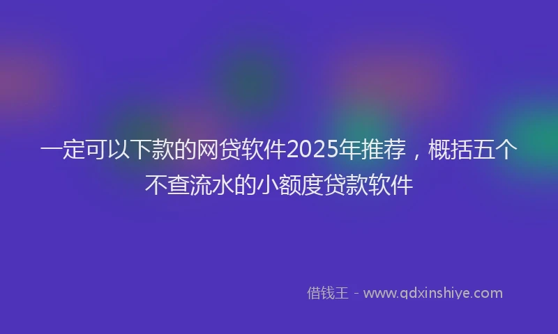 一定可以下款的网贷软件2025年推荐，概括五个不查流水的小额度贷款软件