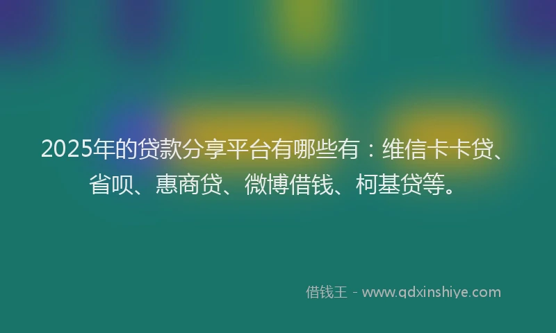 2025年的贷款分享平台有哪些有：维信卡卡贷、省呗、惠商贷、微博借钱、柯基贷等。