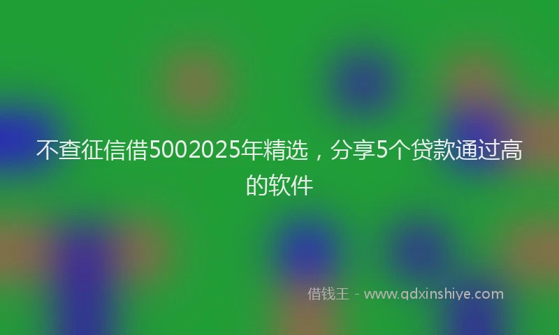 不查征信借5002025年精选，分享5个贷款通过高的软件