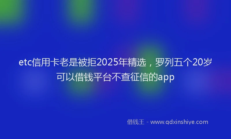 etc信用卡老是被拒2025年精选，罗列五个20岁可以借钱平台不查征信的app