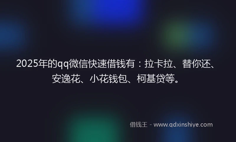 2025年的qq微信快速借钱有：拉卡拉、替你还、安逸花、小花钱包、柯基贷等。