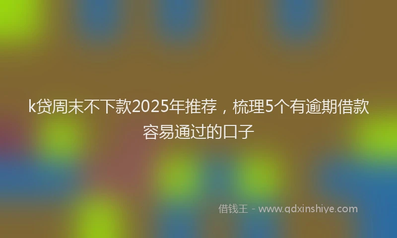 k贷周末不下款2025年推荐，梳理5个有逾期借款容易通过的口子