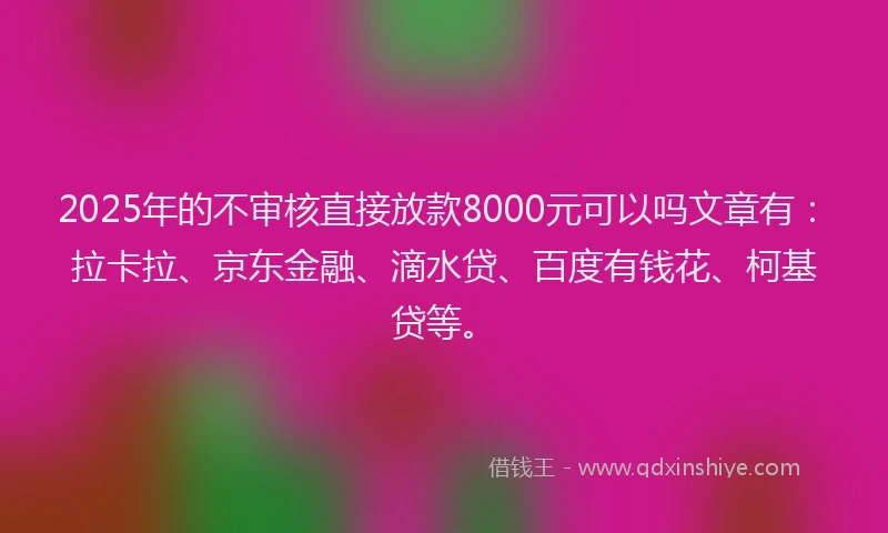 2025年的不审核直接放款8000元可以吗文章有：拉卡拉、京东金融、滴水贷、百度有钱花、柯基贷等。