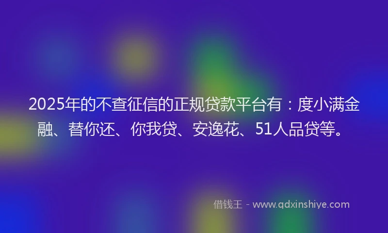 2025年的不查征信的正规贷款平台有：度小满金融、替你还、你我贷、安逸花、51人品贷等。